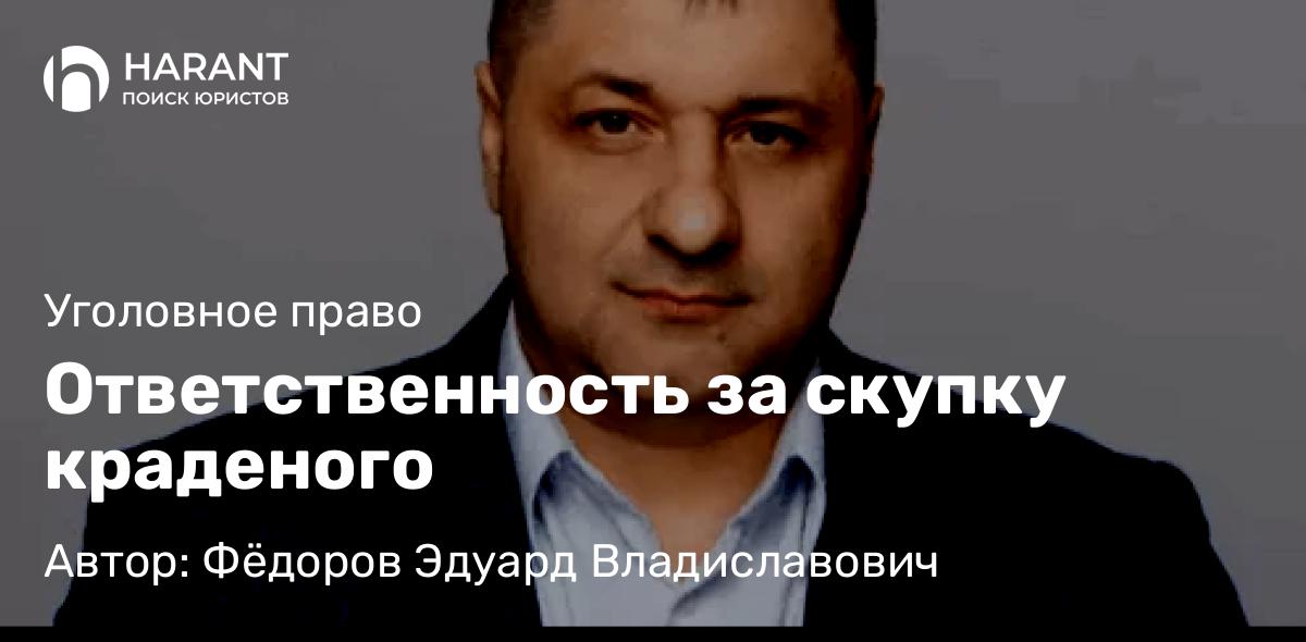 Адвокат Фёдоров Эдуард Владиславович объясняет: Ответственность за скупку краденого