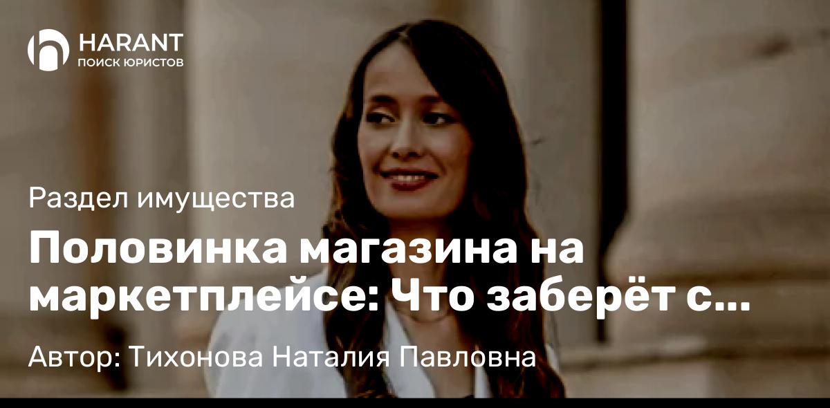 Юрист Тихонова Наталия Павловна объясняет: Половинка магазина на маркетплейсе: Что заберёт с собой бывший супруг