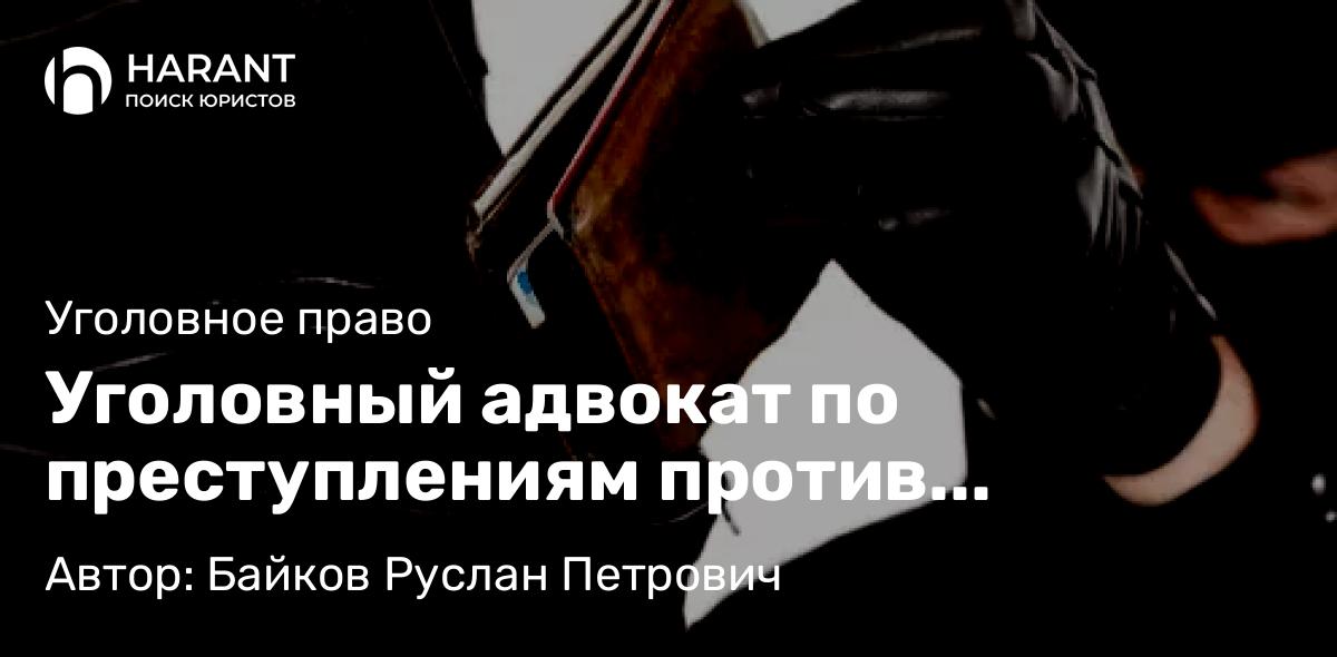 Адвокат Байков Руслан Петрович объясняет: Уголовный адвокат по преступлениям против собственности: кража, грабеж, разбой