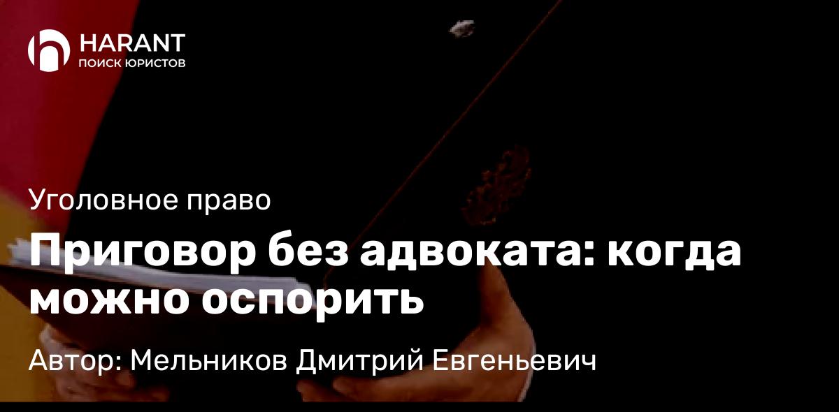 Адвокат Мельников Дмитрий Евгеньевич объясняет: Приговор без адвоката: когда можно оспорить