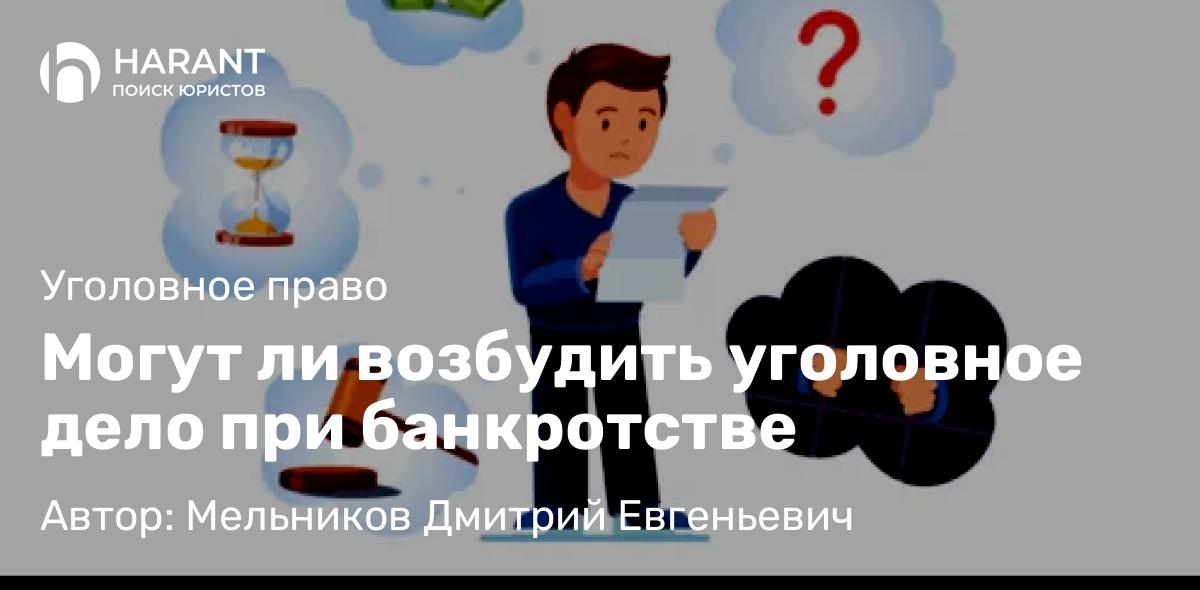 Адвокат Мельников Дмитрий Евгеньевич объясняет: Могут ли возбудить уголовное дело при банкротстве