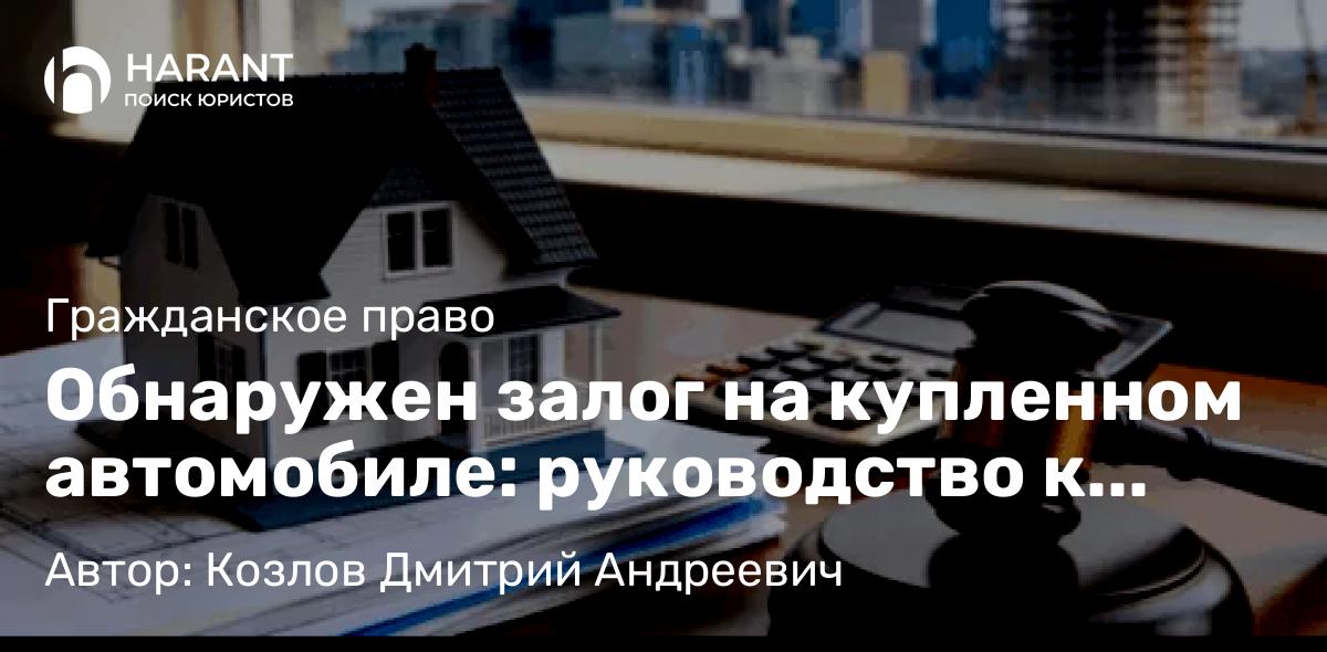 Юрист Козлов Дмитрий Андреевич объясняет: Обнаружен залог на купленном автомобиле: руководство к действию от юриста