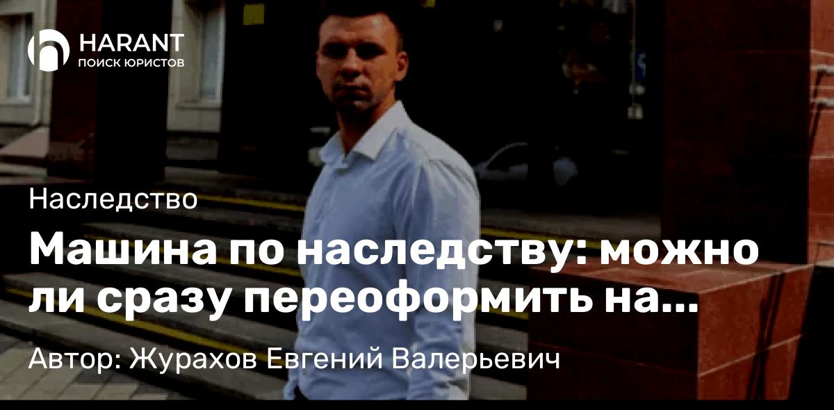 Юрист Журахов Евгений Валерьевич объясняет: Машина по наследству: можно ли сразу переоформить на другого человека
