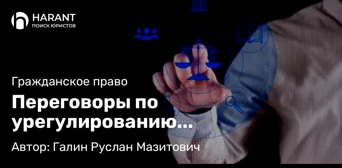 Юрист Галин Руслан Мазитович объясняет: Переговоры по урегулированию имущественных споров