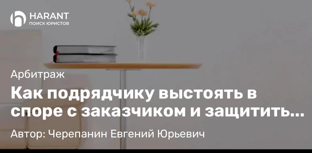 Юрист Черепанин Евгений Юрьевич объясняет: Как подрядчику выстоять в споре с заказчиком и защитить свой бизнес
