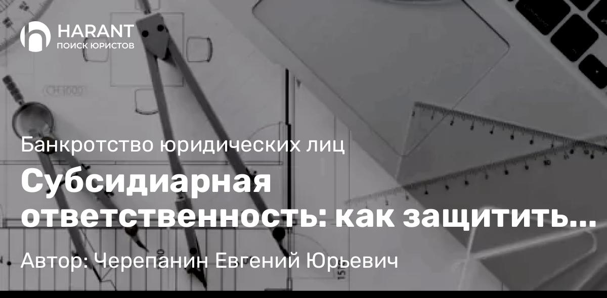 Юрист Черепанин Евгений Юрьевич объясняет: Субсидиарная ответственность: как защитить личное имущество при банкротстве бизнеса