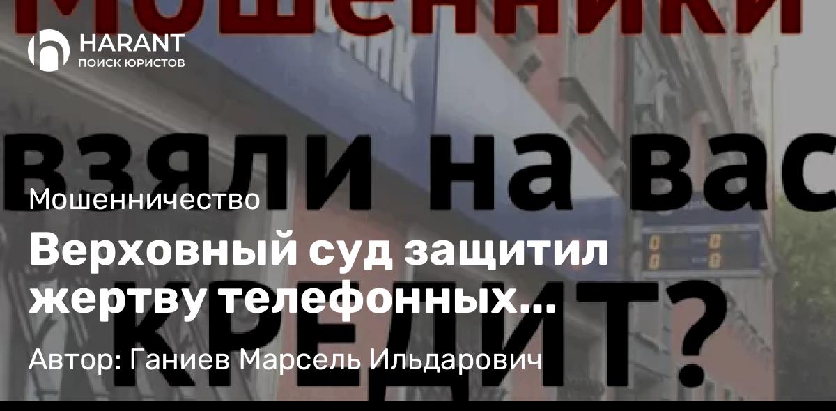 Юрист Ганиев Марсель Ильдарович объясняет: Верховный суд защитил жертву телефонных мошенников в споре с банком