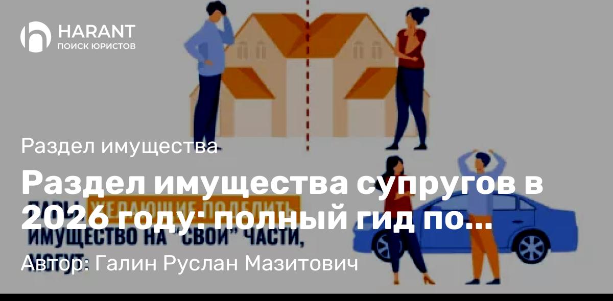 Юрист Галин Руслан Мазитович объясняет: Раздел имущества супругов в 2026 году: полный гид по процедуре, судебной практике и рискам