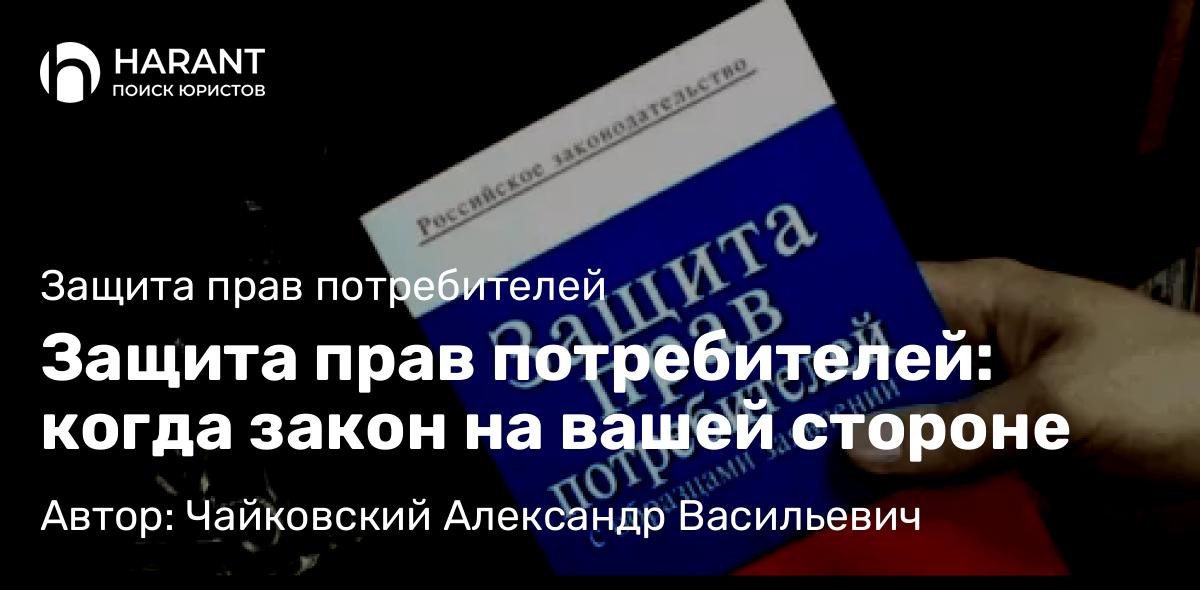 Юрист Чайковский Александр Васильевич объясняет: Защита прав потребителей: когда закон на вашей стороне