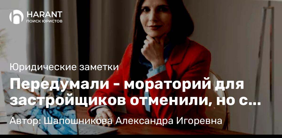 Адвокат Шапошникова Александра Игоревна объясняет: Передумали – мораторий для застройщиков отменили, но с особенностями