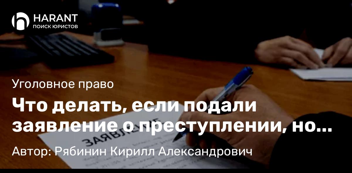 Адвокат Рябинин Кирилл Александрович объясняет: Что делать, если подали заявление о преступлении, но никаких действий не происходит