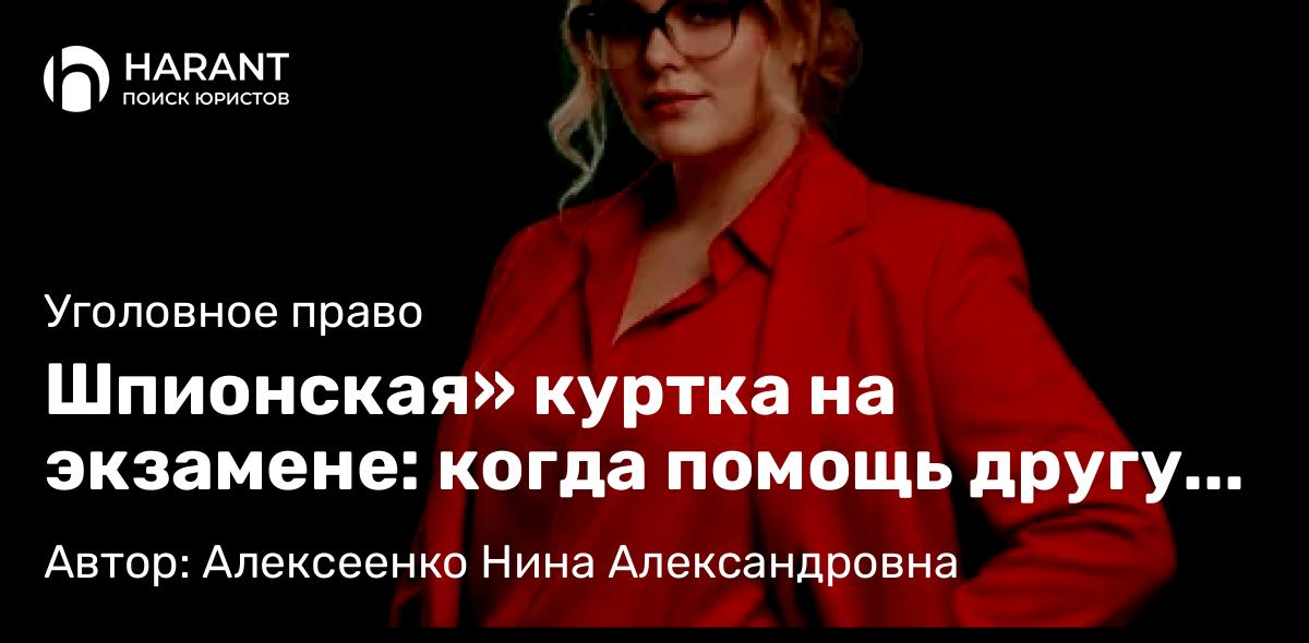 Адвокат Алексеенко Нина Александровна объясняет: Шпионская» куртка на экзамене: когда помощь другу становится уголовным дело