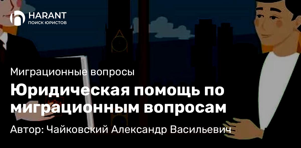 Юрист Чайковский Александр Васильевич объясняет: Юридическая помощь по миграционным вопросам