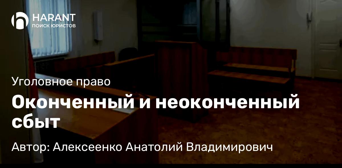 Адвокат Алексеенко Анатолий Владимирович объясняет: Оконченный и неоконченный сбыт