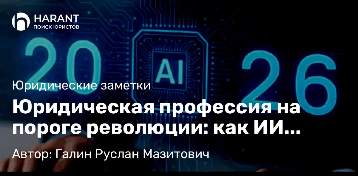 Юрист Галин Руслан Мазитович объясняет: Юридическая профессия на пороге революции: как ИИ меняет всё (и как вам в этом преуспеть)