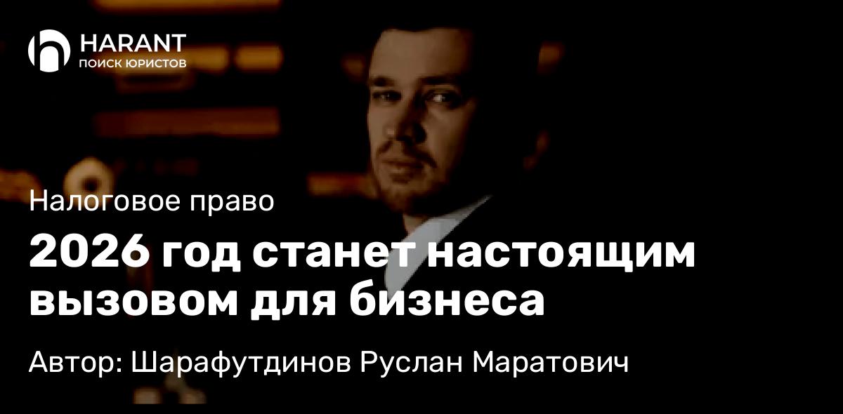 Юрист Шарафутдинов Руслан Маратович объясняет: 2026 год станет настоящим вызовом для бизнеса