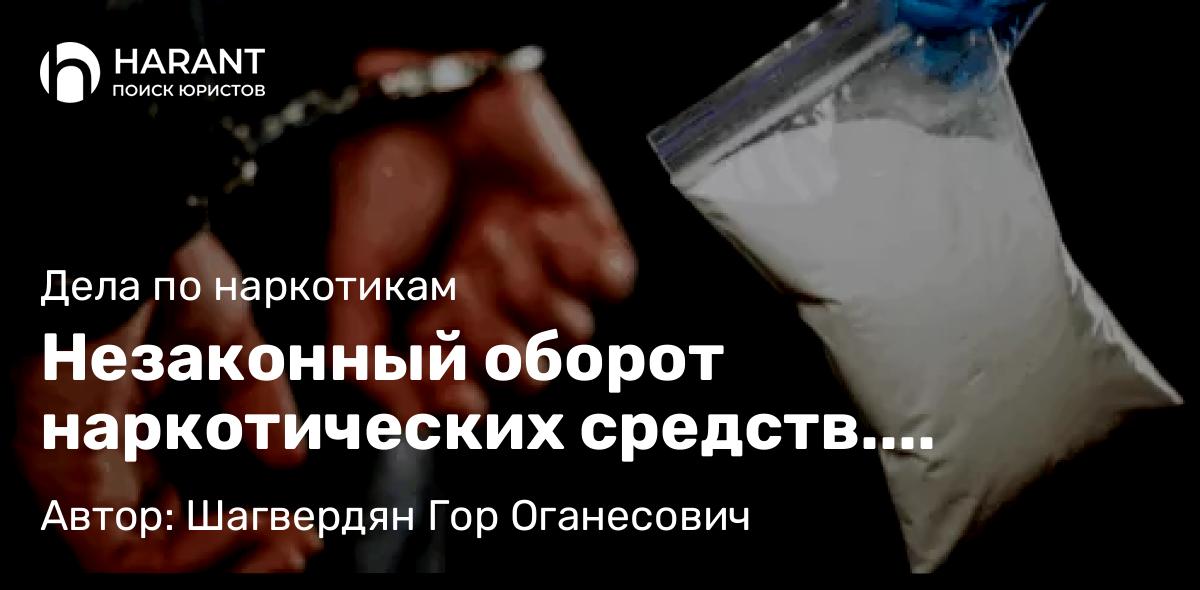 Адвокат Шагвердян Гор Оганесович объясняет: Незаконный оборот наркотических средств. Основные проблемы и пути решения