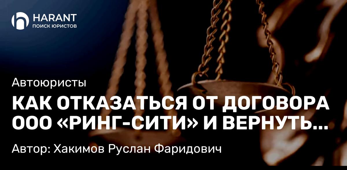 Юрист Хакимов Руслан Фаридович объясняет: КАК ОТКАЗАТЬСЯ ОТ ДОГОВОРА ООО «РИНГ-СИТИ» И ВЕРНУТЬ ДЕНЬГИ