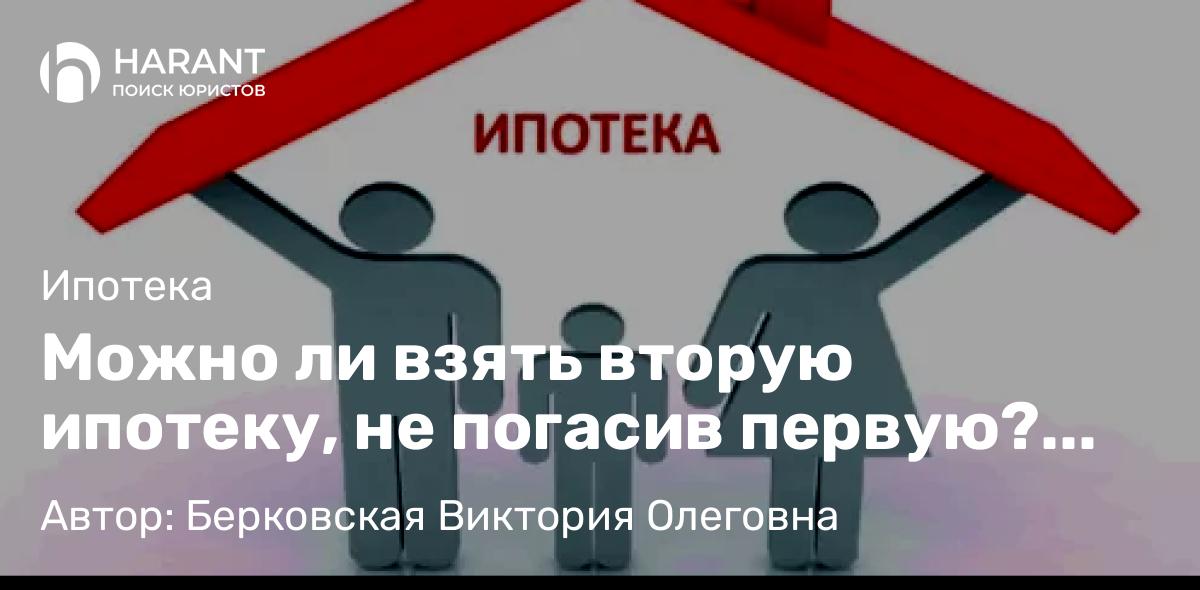 Юрист Берковская Виктория Олеговна объясняет: Можно ли взять вторую ипотеку, не погасив первую? Да