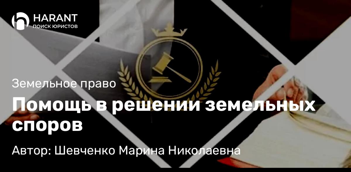Адвокат Шевченко Марина Николаевна объясняет: Помощь в решении земельных споров