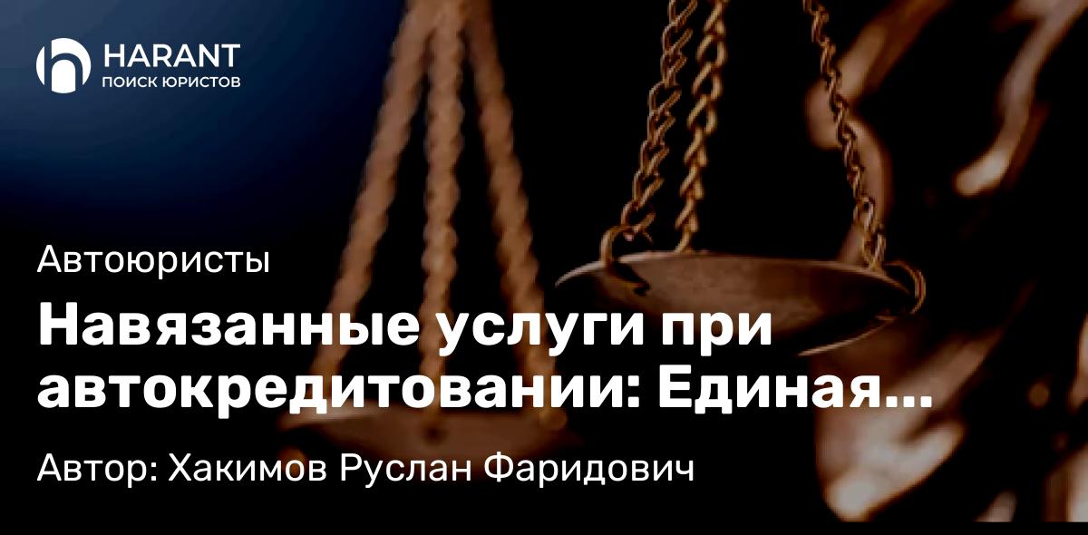 Юрист Хакимов Руслан Фаридович объясняет: Навязанные услуги при автокредитовании: Единая судебная практика и алгоритм защиты прав потребителя