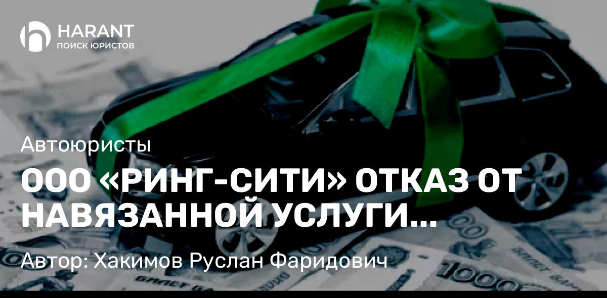 Юрист Хакимов Руслан Фаридович объясняет: ООО «РИНГ-СИТИ» ОТКАЗ ОТ НАВЯЗАННОЙ УСЛУГИ «ПОМОЩЬ НА ДОРОГАХ» И ВОЗВРАТ ДЕНЕГ