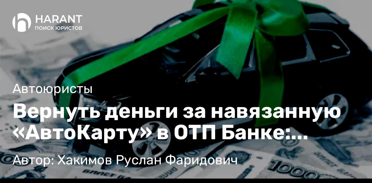 Юрист Хакимов Руслан Фаридович объясняет: Вернуть деньги за навязанную «АвтоКарту» в ОТП Банке: инструкция
