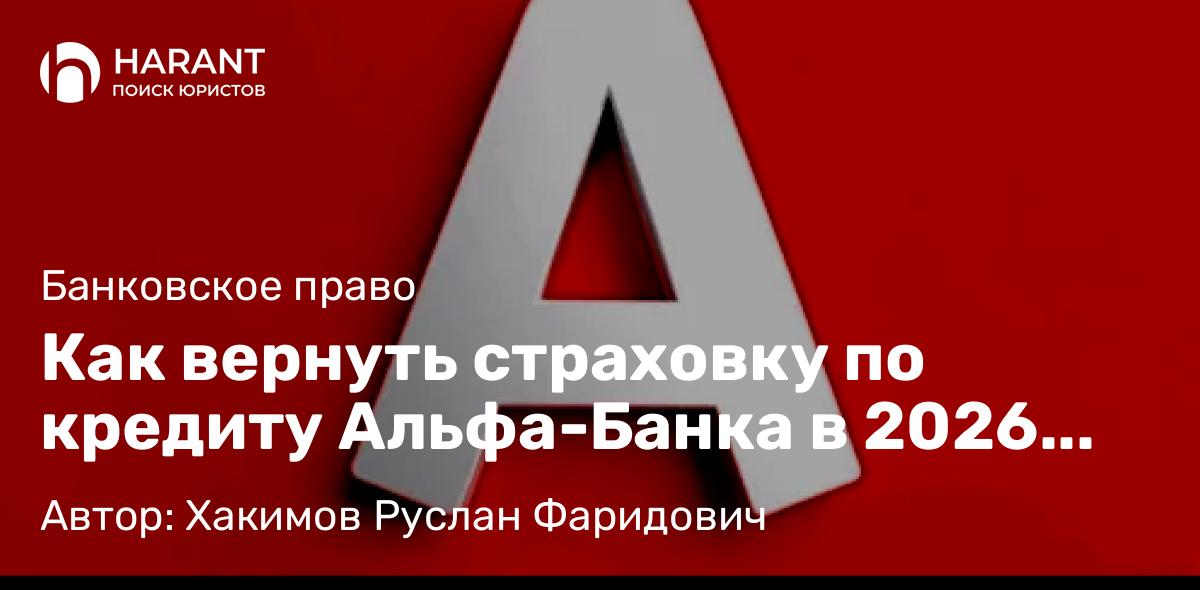 Юрист Хакимов Руслан Фаридович объясняет: Как вернуть страховку по кредиту Альфа-Банка в 2026 году: юридически обоснованный алгоритм