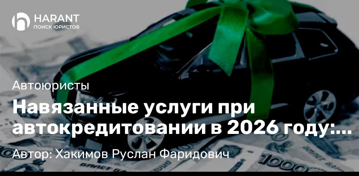 Юрист Хакимов Руслан Фаридович объясняет: Навязанные услуги при автокредитовании в 2026 году: универсальный алгоритм возврата денежных средств
