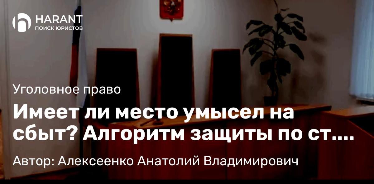 Адвокат Алексеенко Анатолий Владимирович объясняет: Имеет ли место умысел на сбыт? Алгоритм защиты по ст. 228.1 УК РФ