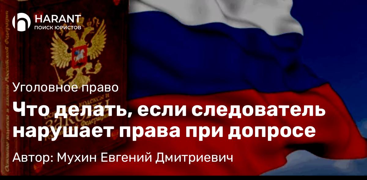 Адвокат Мухин Евгений Дмитриевич объясняет: Что делать, если следователь нарушает права при допросе