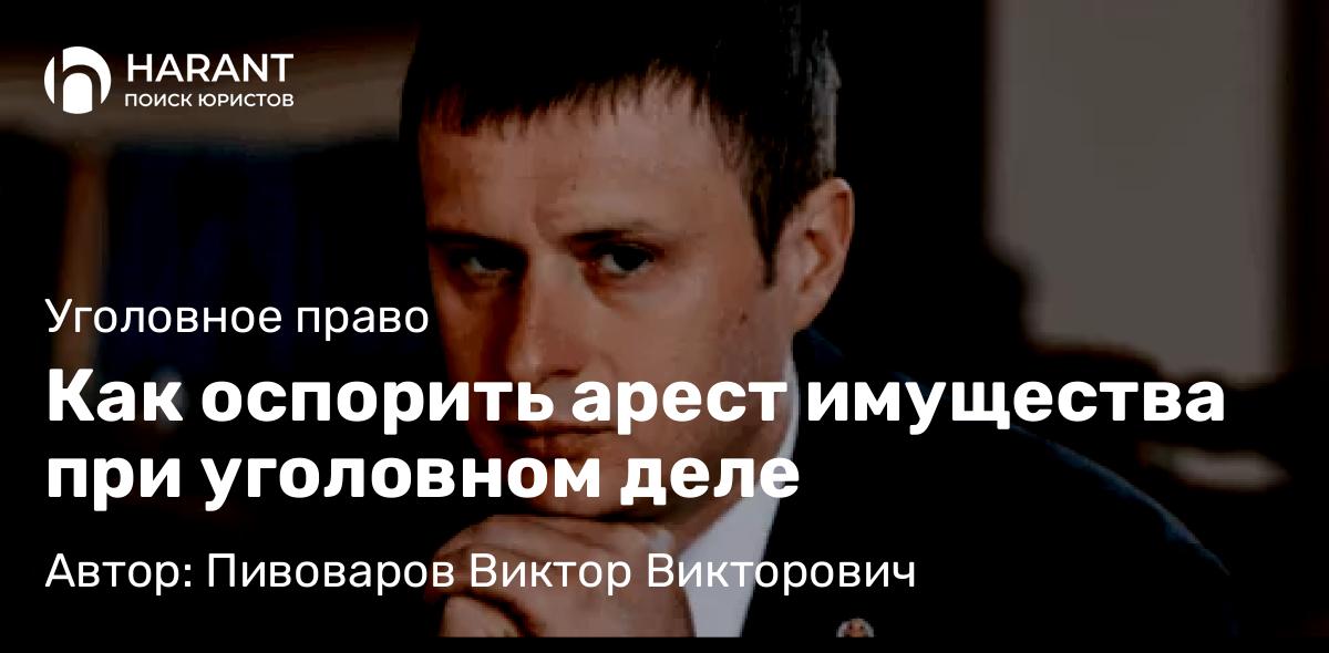Адвокат Пивоваров Виктор Викторович объясняет: Как оспорить арест имущества при уголовном деле