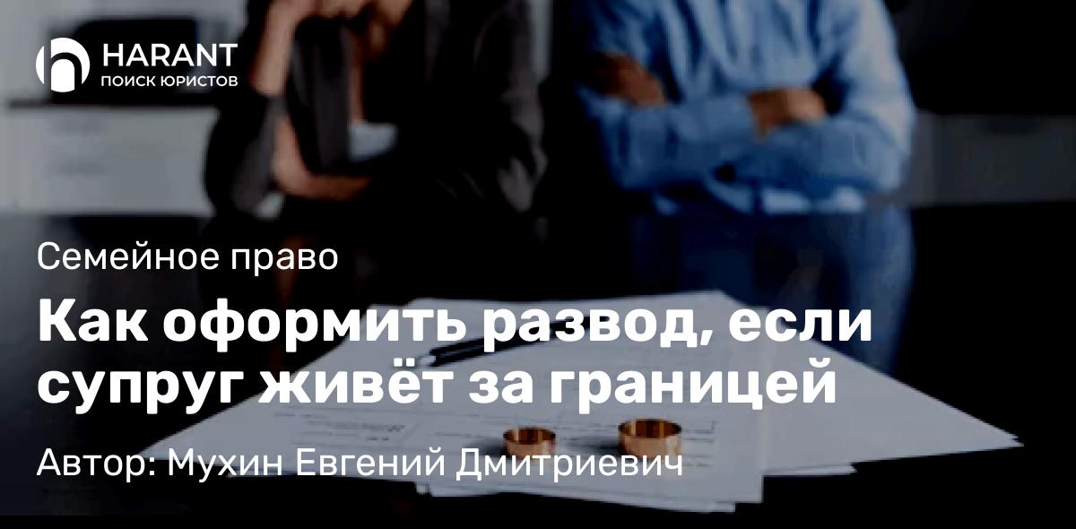 Адвокат Мухин Евгений Дмитриевич объясняет: Как оформить развод, если супруг живёт за границей