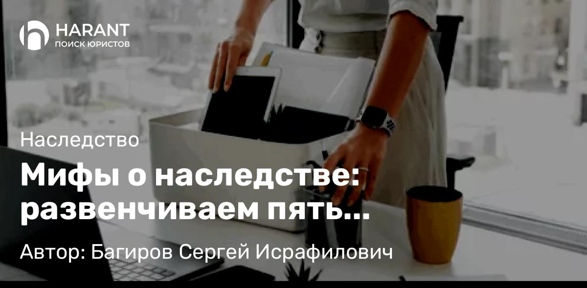 Юрист Багиров Сергей Исрафилович объясняет: Мифы о наследстве: развенчиваем пять заблуждений