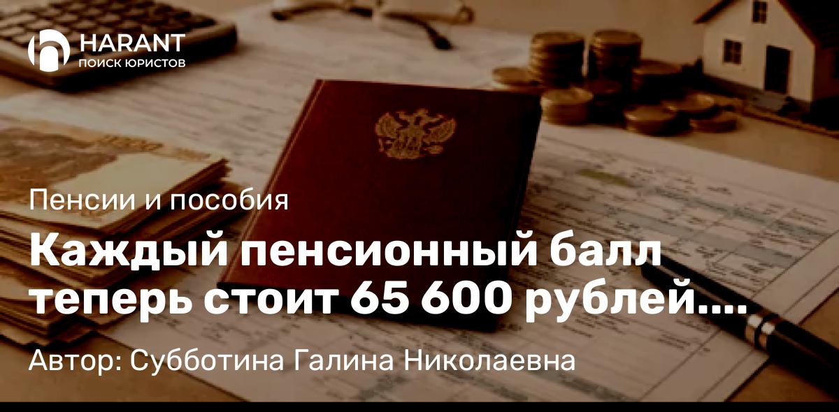 Юрист Субботина Галина Николаевна объясняет: Каждый пенсионный балл теперь стоит 65 600 рублей. Чем больше баллов — тем выше будущая пенсия