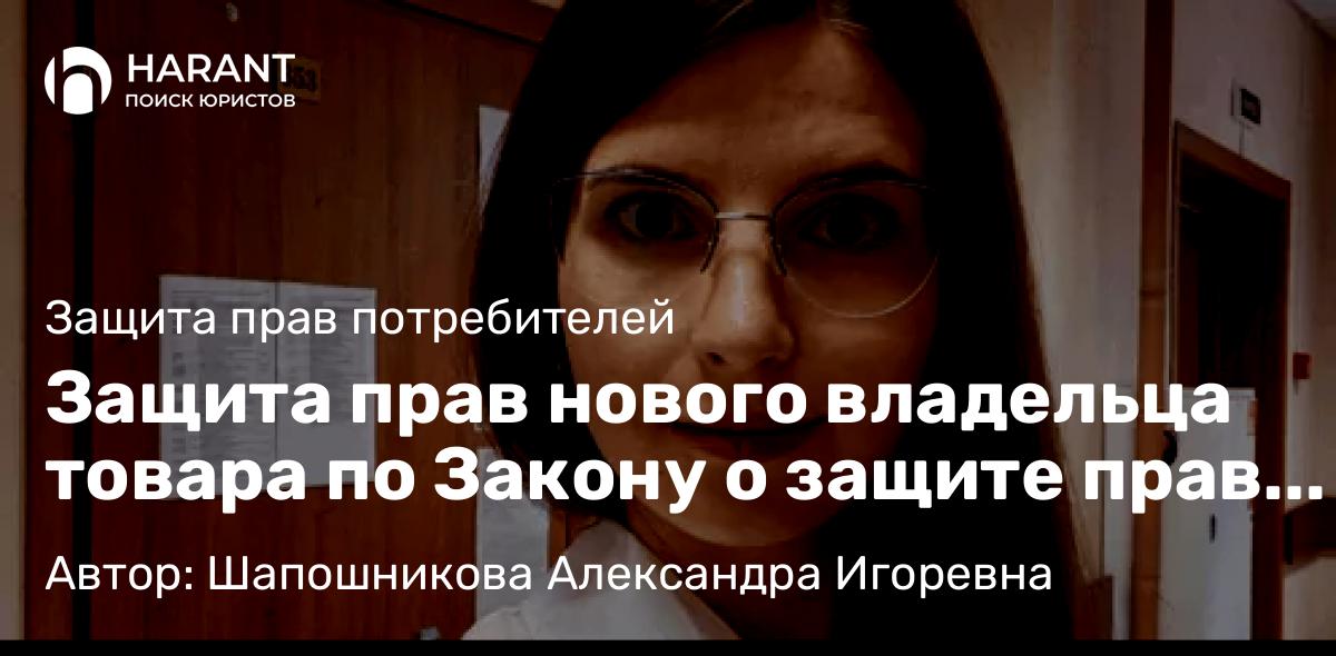 Адвокат Шапошникова Александра Игоревна объясняет: Защита прав нового владельца товара по Закону о защите прав потребителей