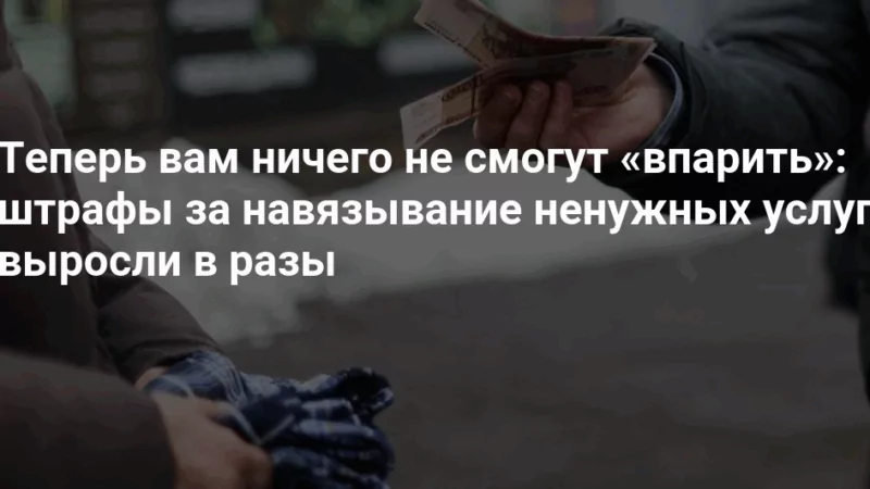 Юрист Хаулин Андрей Анатольевич объясняет: Штраф за навязывание услуг вырос до 500 000₽