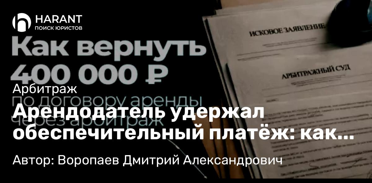 Юрист Воропаев Дмитрий Александрович объясняет: Арендодатель удержал обеспечительный платёж: как вернуть деньги через арбитраж