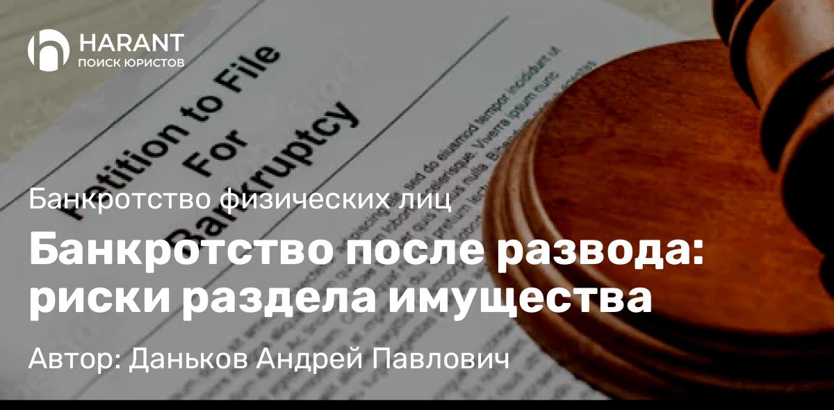 Юрист Даньков Андрей Павлович объясняет: Банкротство после развода: риски раздела имущества