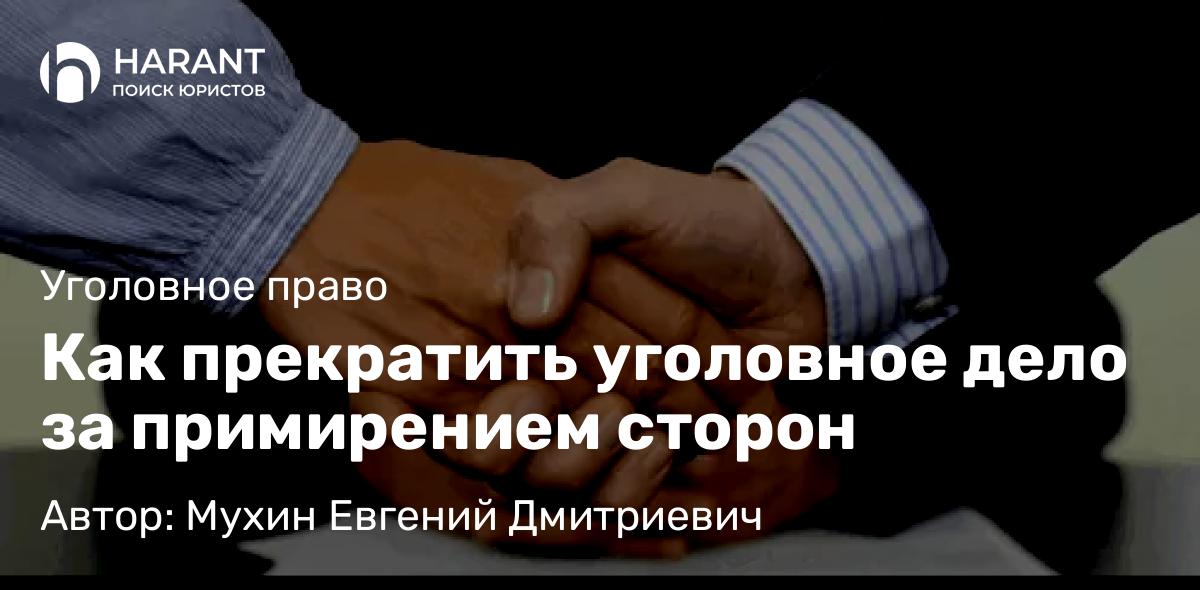 Адвокат Мухин Евгений Дмитриевич объясняет: Как прекратить уголовное дело за примирением сторон