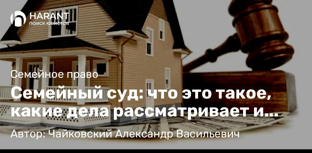 Юрист Чайковский Александр Васильевич объясняет: Семейный суд: что это такое, какие дела рассматривает и как себя вести