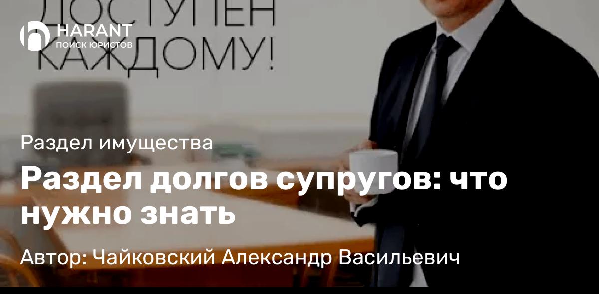 Юрист Чайковский Александр Васильевич объясняет: Раздел долгов супругов: что нужно знать