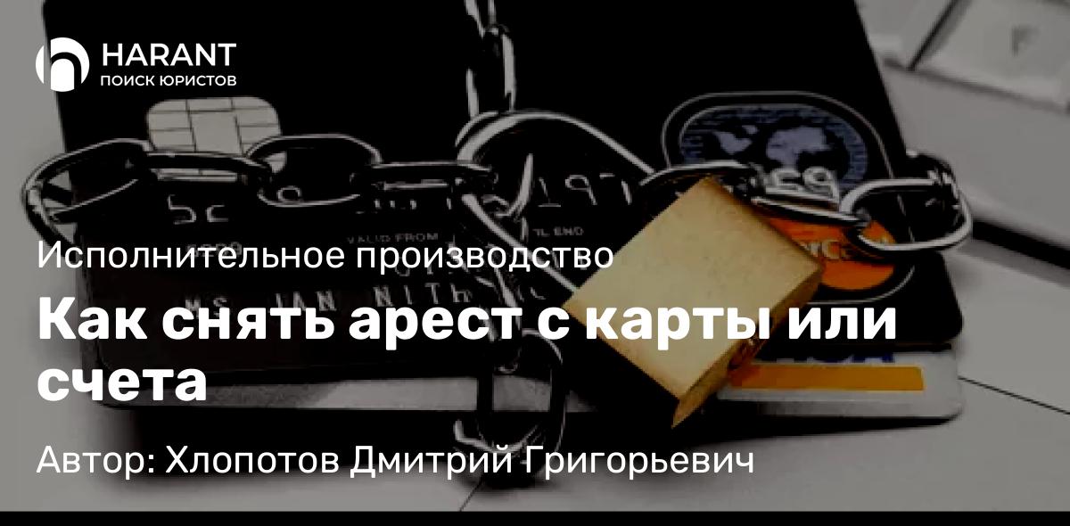 Юрист Хлопотов Дмитрий Григорьевич объясняет: Как снять арест с карты или счета