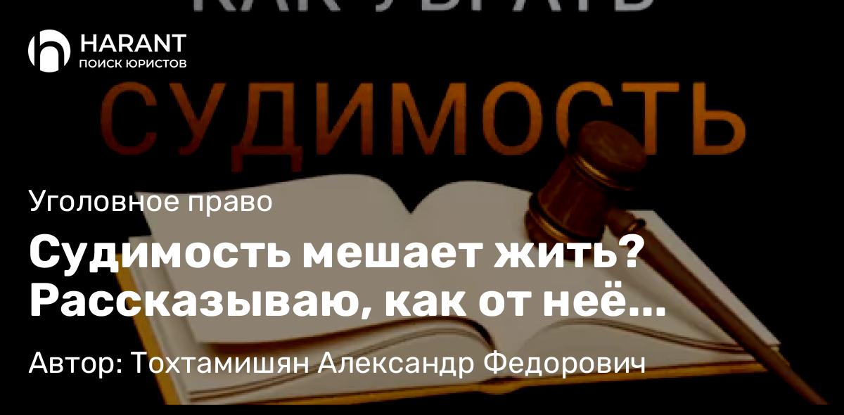 Адвокат Тохтамишян Александр Федорович объясняет: Судимость мешает жить? Рассказываю, как от неё избавиться законно