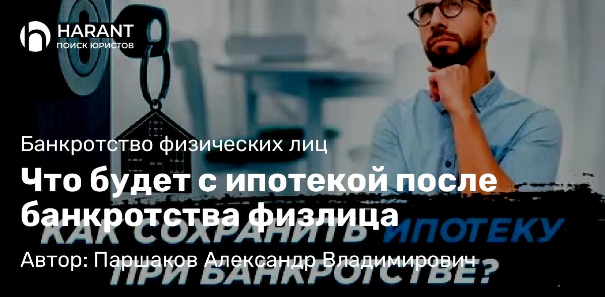 Юрист Паршаков Александр Владимирович объясняет: Что будет с ипотекой после банкротства физлица