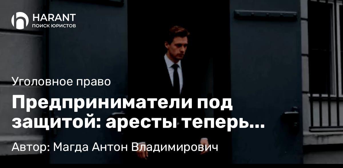 Адвокат Магда Антон Владимирович объясняет: Предприниматели под защитой: аресты теперь ограничены