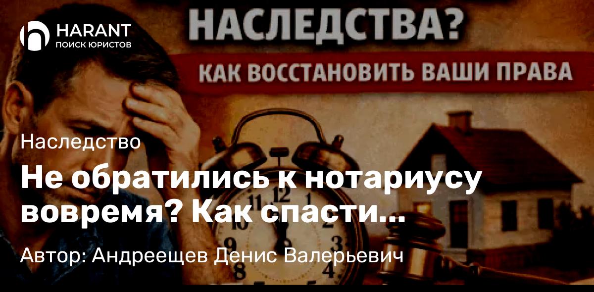 Адвокат Андреещев Денис Валерьевич объясняет: Не обратились к нотариусу вовремя? Как спасти наследство