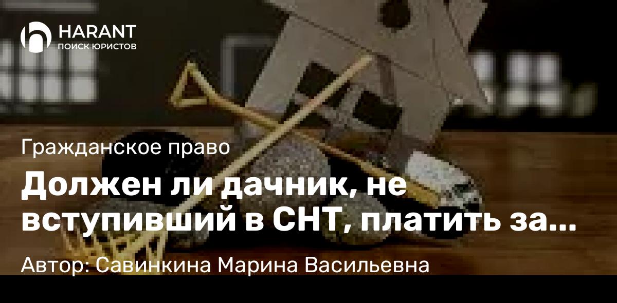 Юрист Савинкина Марина Васильевна объясняет: Должен ли дачник, не вступивший в СНТ, платить за содержание общего имущества