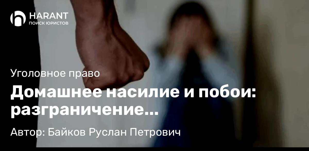 Адвокат Байков Руслан Петрович объясняет: Домашнее насилие и побои: разграничение административной и уголовной ответственности