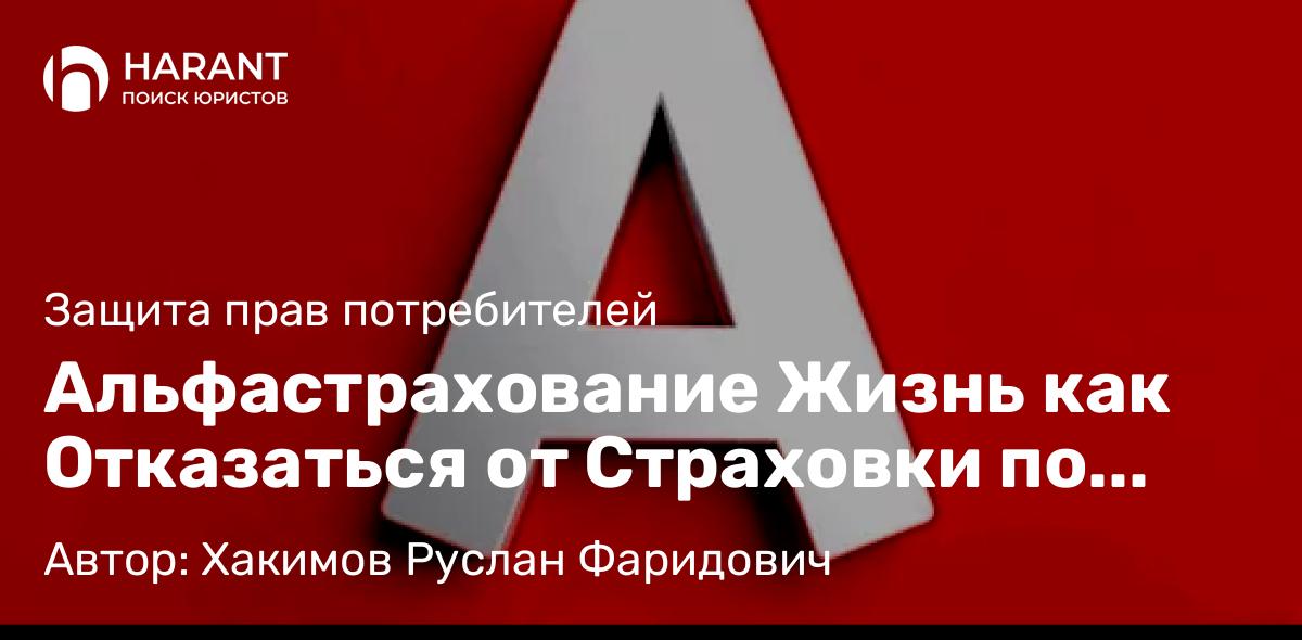Юрист Хакимов Руслан Фаридович объясняет: Альфастрахование Жизнь: как отказаться от страховки по кредиту